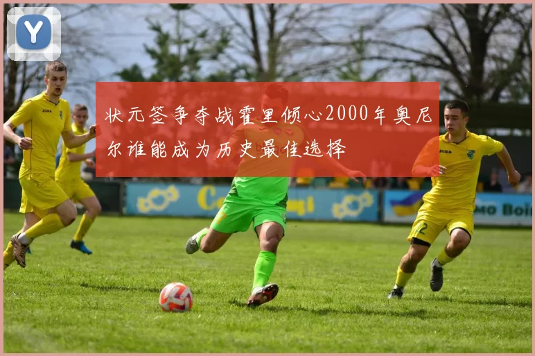 状元签争夺战霍里倾心2000年奥尼尔谁能成为历史最佳选择
