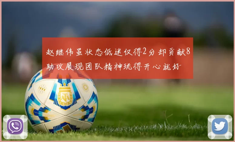 赵继伟虽状态低迷仅得2分却贡献8助攻展现团队精神玩得开心就好