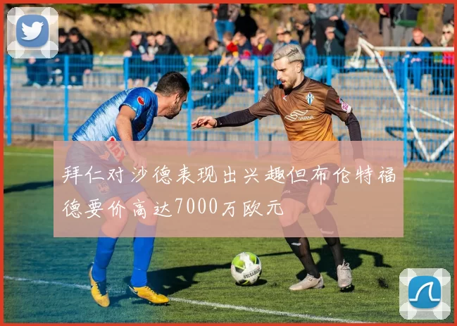 拜仁对沙德表现出兴趣但布伦特福德要价高达7000万欧元