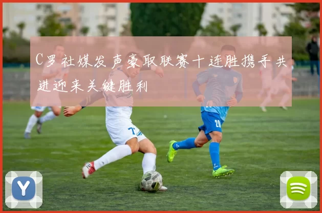 C罗社媒发声豪取联赛十连胜携手共进迎来关键胜利