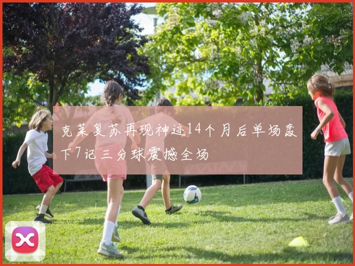 克莱复苏再现神迹14个月后单场轰下7记三分球震撼全场