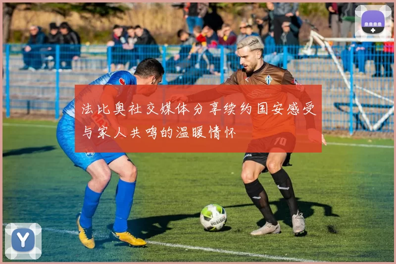 法比奥社交媒体分享续约国安感受与家人共鸣的温暖情怀