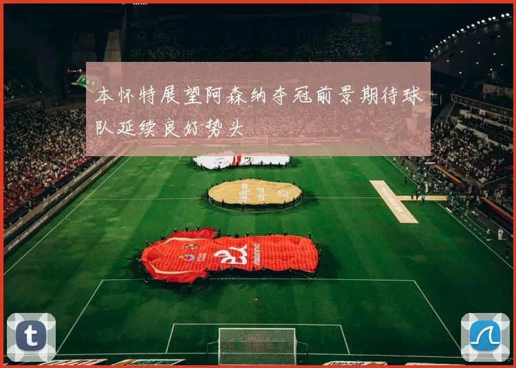 本怀特展望阿森纳夺冠前景期待球队延续良好势头