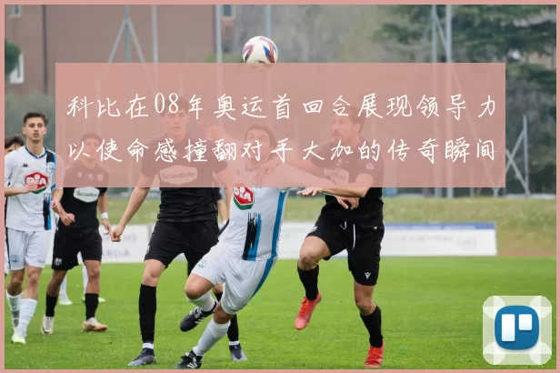 科比在08年奥运首回合展现领导力以使命感撞翻对手大加的传奇瞬间