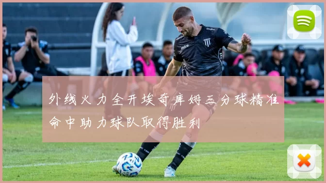 外线火力全开埃奇库姆三分球精准命中助力球队取得胜利