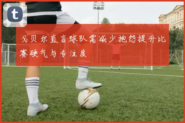 戈贝尔直言球队需减少抱怨提升比赛硬气与专注度