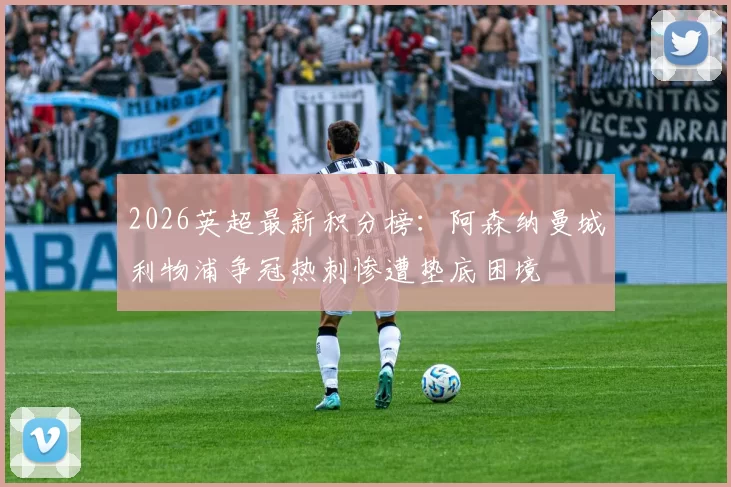 2026英超最新积分榜：阿森纳曼城利物浦争冠热刺惨遭垫底困境
