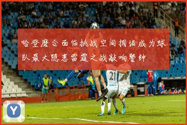 哈登磨合面临挑战空间拥堵成为球队最大隐患雷霆之战敲响警钟
