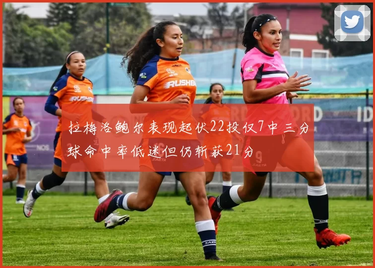 拉梅洛鲍尔表现起伏22投仅7中三分球命中率低迷但仍斩获21分