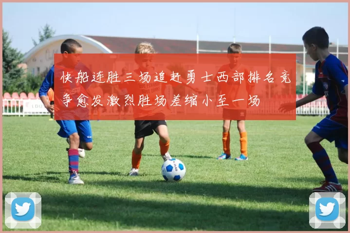 快船连胜三场追赶勇士西部排名竞争愈发激烈胜场差缩小至一场