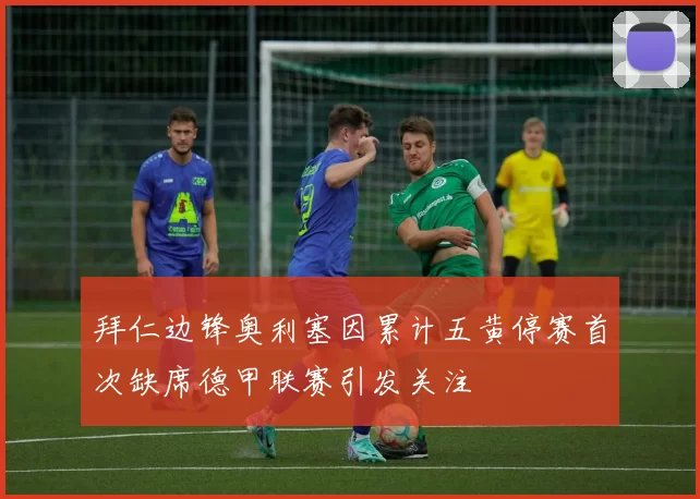 拜仁边锋奥利塞因累计五黄停赛首次缺席德甲联赛引发关注