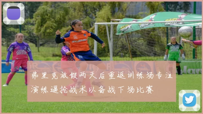 弗里克放假两天后重返训练场专注演练逼抢战术以备战下场比赛