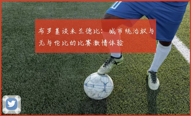 布罗基谈米兰德比：城市统治权与无与伦比的比赛激情体验