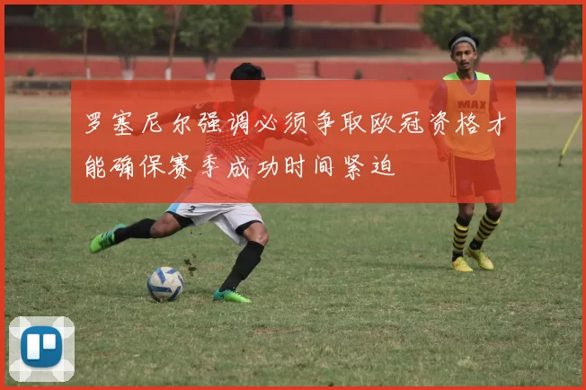 罗塞尼尔强调必须争取欧冠资格才能确保赛季成功时间紧迫