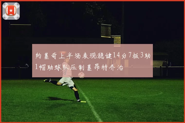 约基奇上半场表现稳健14分7板3助1帽助球队压制基昂特乔治