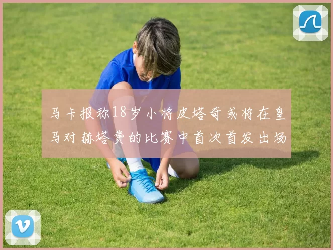 马卡报称18岁小将皮塔奇或将在皇马对赫塔费的比赛中首次首发出场