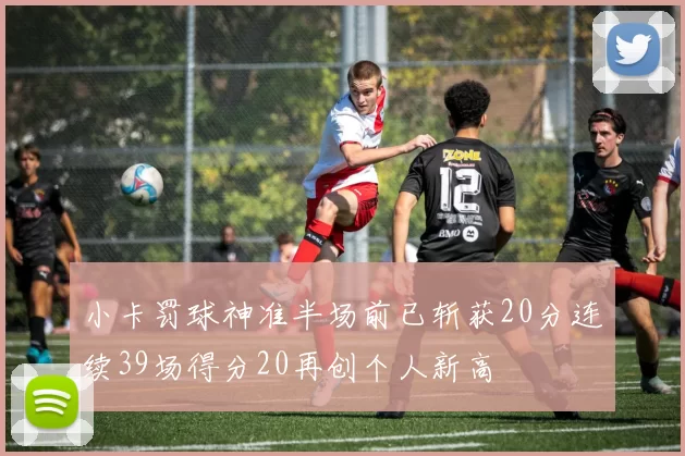 小卡罚球神准半场前已斩获20分连续39场得分20再创个人新高
