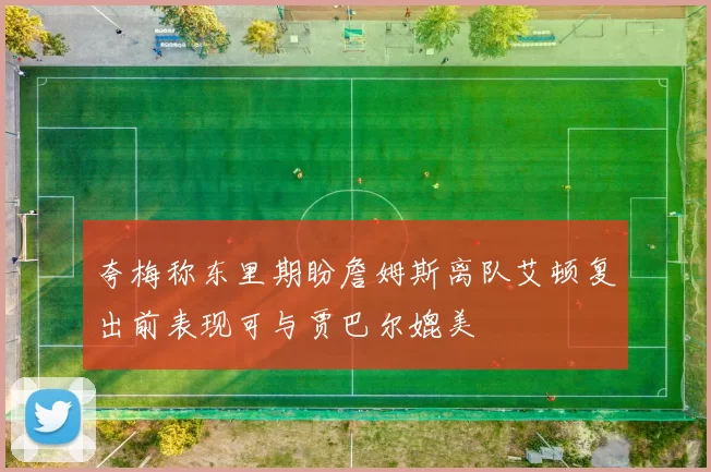 夸梅称东里期盼詹姆斯离队艾顿复出前表现可与贾巴尔媲美