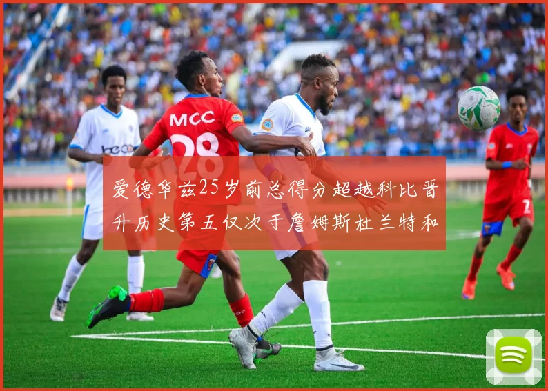 爱德华兹25岁前总得分超越科比晋升历史第五仅次于詹姆斯杜兰特和东契奇